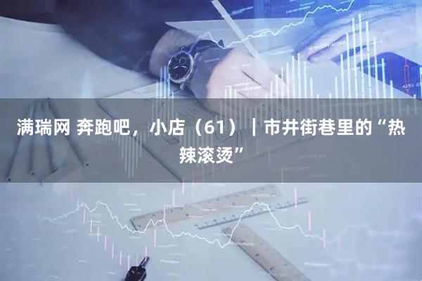 满瑞网 奔跑吧，小店（61）｜市井街巷里的“热辣滚烫”