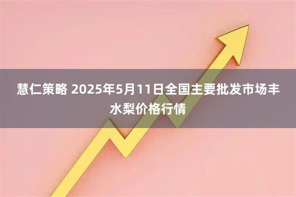 慧仁策略 2025年5月11日全国主要批发市场丰水梨价格行情