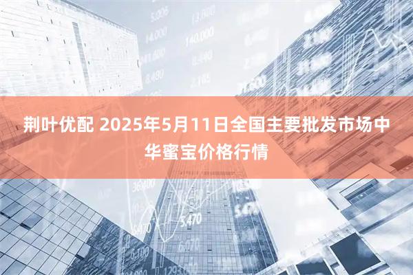 荆叶优配 2025年5月11日全国主要批发市场中华蜜宝价格行情