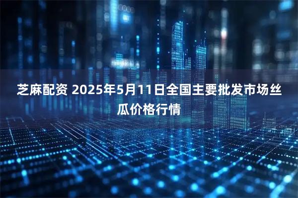 芝麻配资 2025年5月11日全国主要批发市场丝瓜价格行情