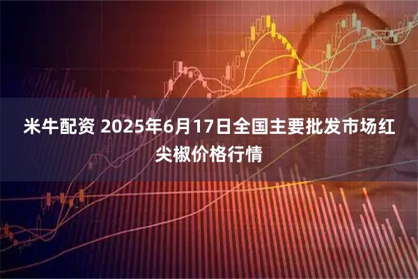 米牛配资 2025年6月17日全国主要批发市场红尖椒价格行情