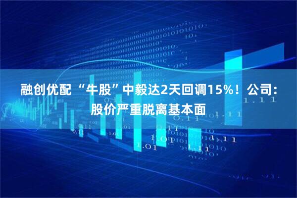 融创优配 “牛股”中毅达2天回调15%！公司：股价严重脱离基本面