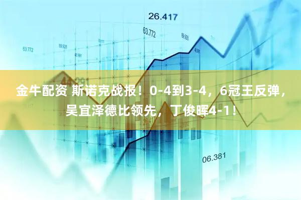 金牛配资 斯诺克战报！0-4到3-4，6冠王反弹，吴宜泽德比领先，丁俊晖4-1！