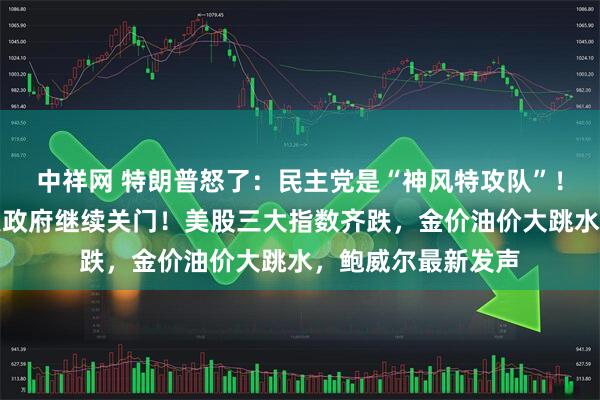 中祥网 特朗普怒了：民主党是“神风特攻队”！票数还是不够，美政府继续关门！美股三大指数齐跌，金价油价大跳水，鲍威尔最新发声