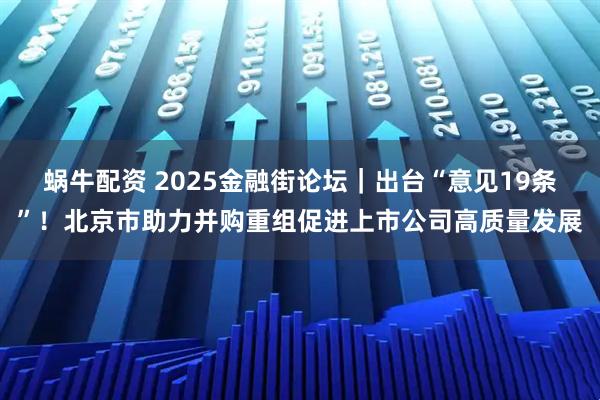 蜗牛配资 2025金融街论坛｜出台“意见19条”！北京市助力并购重组促进上市公司高质量发展