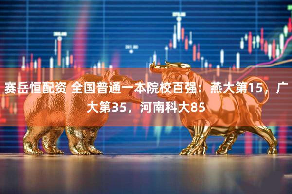 赛岳恒配资 全国普通一本院校百强：燕大第15，广大第35，河南科大85