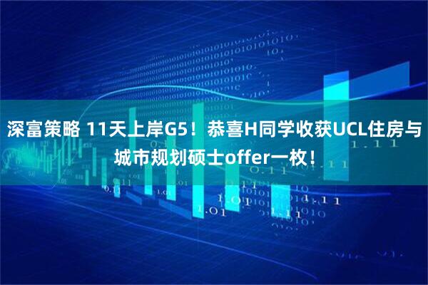 深富策略 11天上岸G5！恭喜H同学收获UCL住房与城市规划硕士offer一枚！