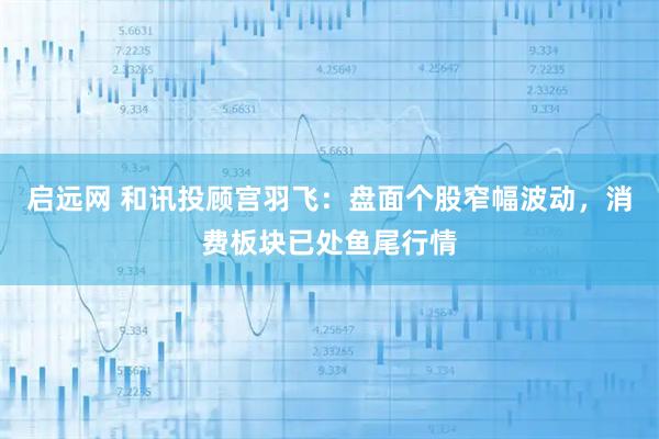 启远网 和讯投顾宫羽飞：盘面个股窄幅波动，消费板块已处鱼尾行情