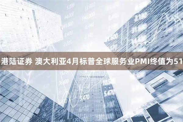 港陆证券 澳大利亚4月标普全球服务业PMI终值为51