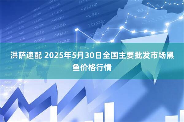 洪萨速配 2025年5月30日全国主要批发市场黑鱼价格行情