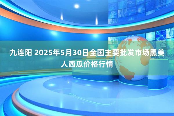 九连阳 2025年5月30日全国主要批发市场黑美人西瓜价格行情