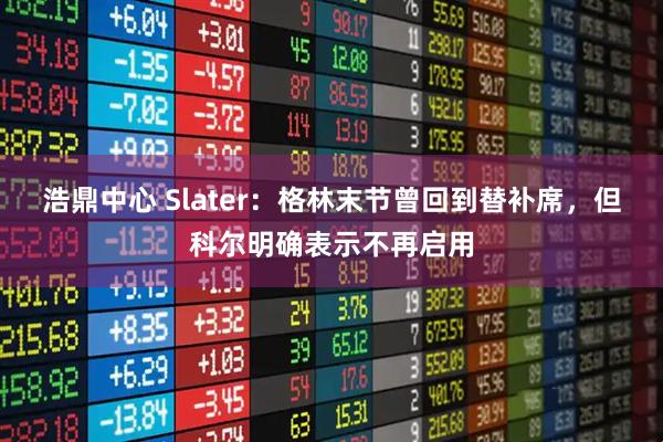 浩鼎中心 Slater：格林末节曾回到替补席，但科尔明确表示不再启用