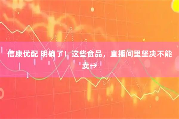 信康优配 明确了！这些食品，直播间里坚决不能卖→