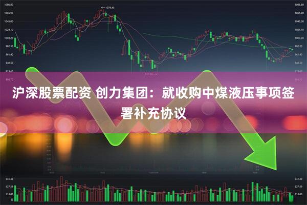 沪深股票配资 创力集团：就收购中煤液压事项签署补充协议