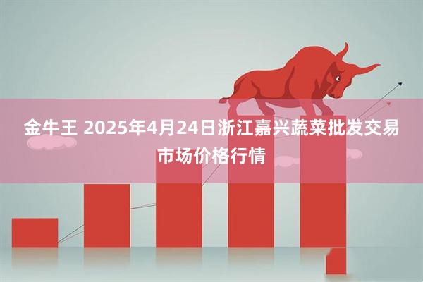 金牛王 2025年4月24日浙江嘉兴蔬菜批发交易市场价格行情
