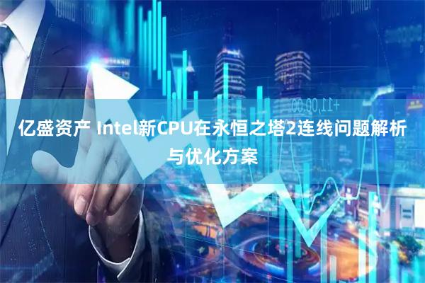 亿盛资产 Intel新CPU在永恒之塔2连线问题解析与优化方案