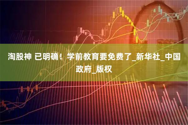 淘股神 已明确！学前教育要免费了_新华社_中国政府_版权