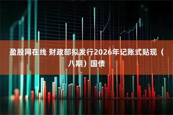 盈股网在线 财政部拟发行2026年记账式贴现（八期）国债