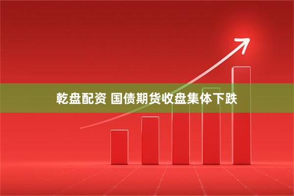 乾盘配资 国债期货收盘集体下跌
