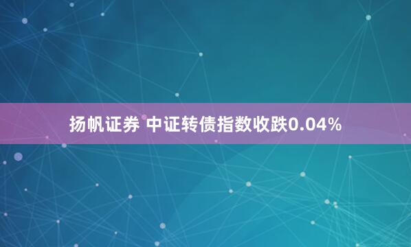 扬帆证券 中证转债指数收跌0.04%